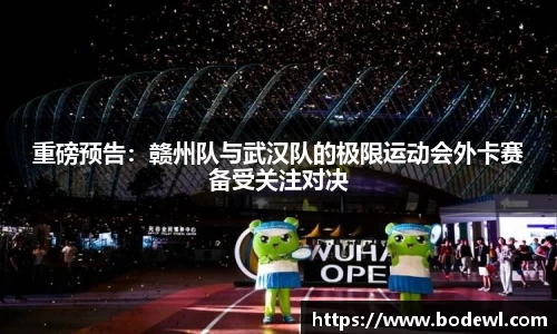 重磅预告：赣州队与武汉队的极限运动会外卡赛备受关注对决
