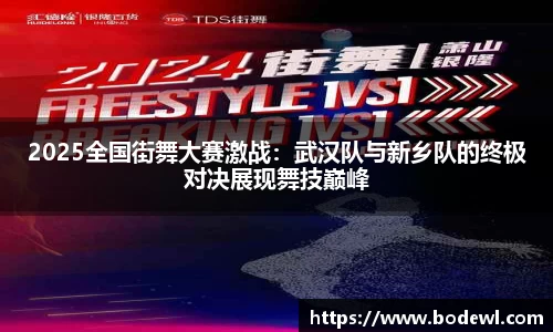 2025全国街舞大赛激战：武汉队与新乡队的终极对决展现舞技巅峰