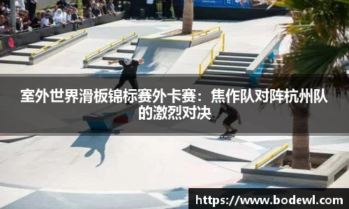室外世界滑板锦标赛外卡赛：焦作队对阵杭州队的激烈对决