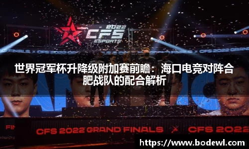 世界冠军杯升降级附加赛前瞻：海口电竞对阵合肥战队的配合解析