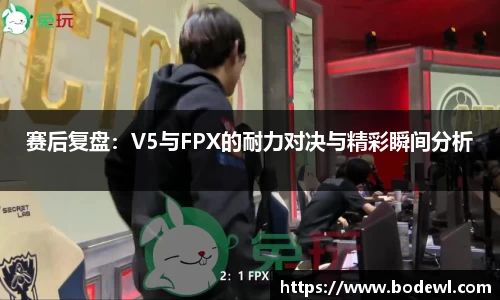 赛后复盘：V5与FPX的耐力对决与精彩瞬间分析
