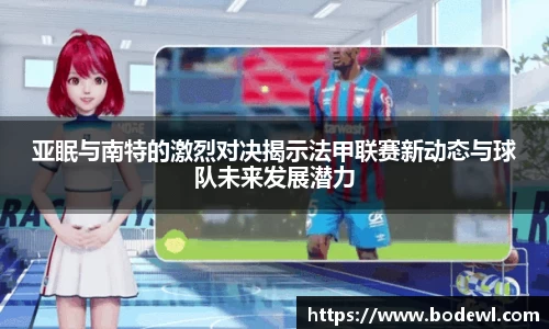 亚眠与南特的激烈对决揭示法甲联赛新动态与球队未来发展潜力