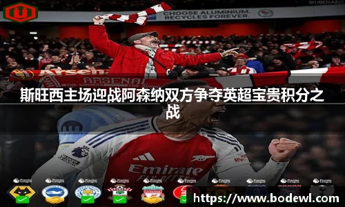 斯旺西主场迎战阿森纳双方争夺英超宝贵积分之战